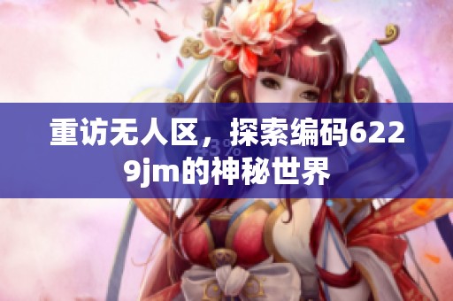 重访无人区，探索编码6229jm的神秘世界