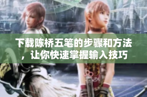 下载陈桥五笔的步骤和方法，让你快速掌握输入技巧