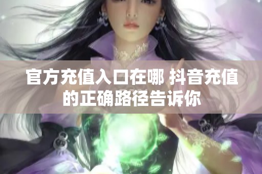 官方充值入口在哪 抖音充值的正确路径告诉你