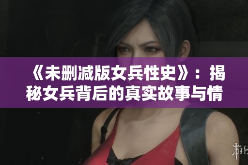 《未删减版女兵性史》：揭秘女兵背后的真实故事与情感世界