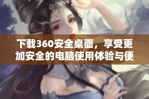 下载360安全桌面，享受更加安全的电脑使用体验与便捷功能