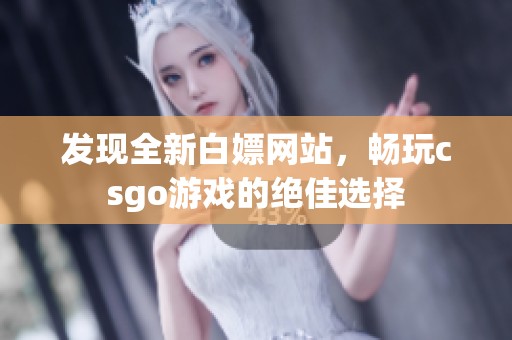 发现全新白嫖网站，畅玩csgo游戏的绝佳选择