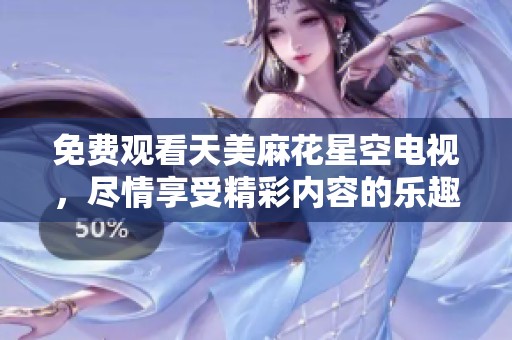 免费观看天美麻花星空电视，尽情享受精彩内容的乐趣