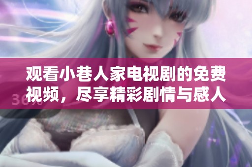 观看小巷人家电视剧的免费视频，尽享精彩剧情与感人故事的乐趣