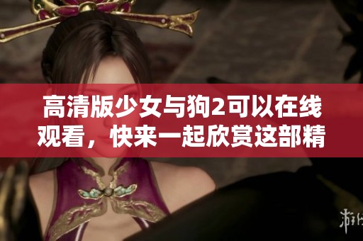 高清版少女与狗2可以在线观看，快来一起欣赏这部精彩的影片吧