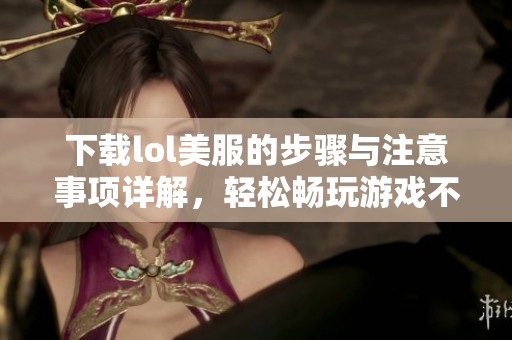 下载lol美服的步骤与注意事项详解，轻松畅玩游戏不再难