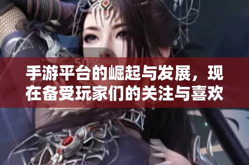 手游平台的崛起与发展，现在备受玩家们的关注与喜欢。