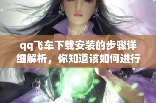 qq飞车下载安装的步骤详细解析，你知道该如何进行吗