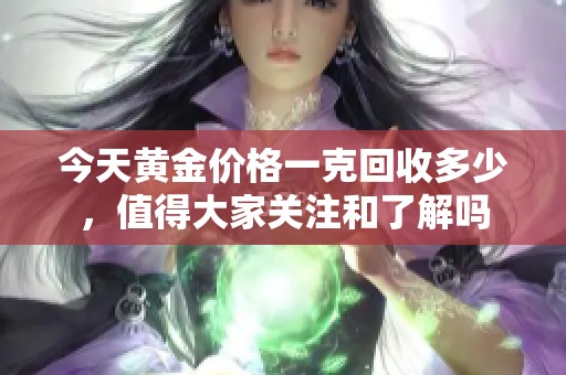 今天黄金价格一克回收多少，值得大家关注和了解吗