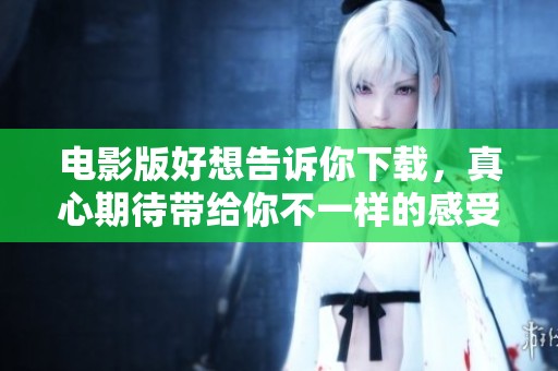 电影版好想告诉你下载，真心期待带给你不一样的感受和体验