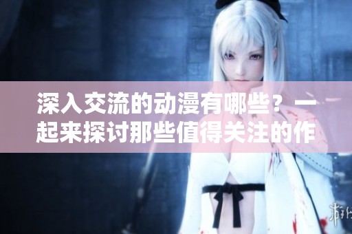 深入交流的动漫有哪些？一起来探讨那些值得关注的作品吧！