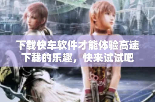 下载快车软件才能体验高速下载的乐趣，快来试试吧