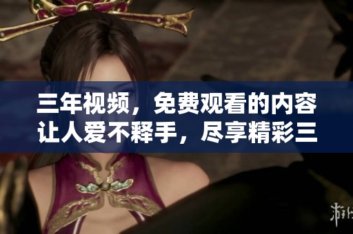 三年视频，免费观看的内容让人爱不释手，尽享精彩三年片在线观看。