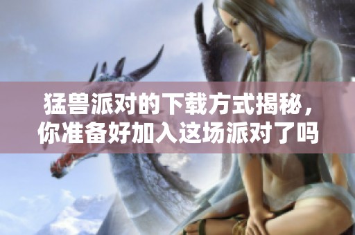 猛兽派对的下载方式揭秘，你准备好加入这场派对了吗