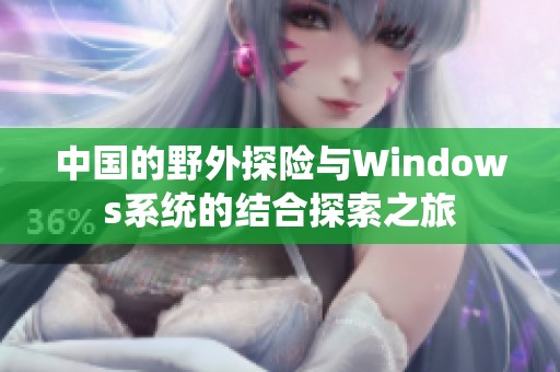 中国的野外探险与Windows系统的结合探索之旅