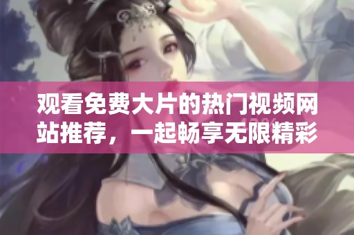 观看免费大片的热门视频网站推荐，一起畅享无限精彩影片！
