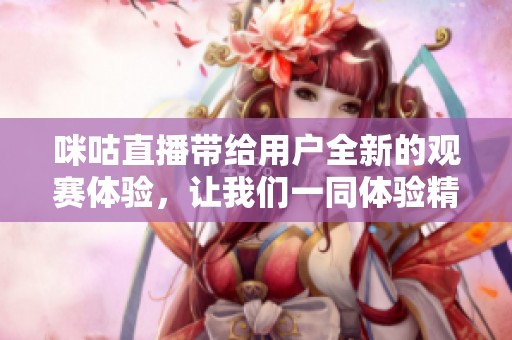 咪咕直播带给用户全新的观赛体验，让我们一同体验精彩的直播盛宴