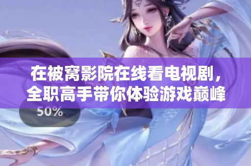 在被窝影院在线看电视剧，全职高手带你体验游戏巅峰对决的魅力与激情