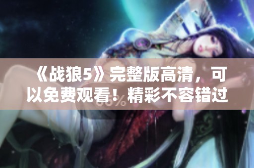 《战狼5》完整版高清，可以免费观看！精彩不容错过！