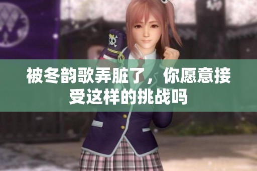 被冬韵歌弄脏了，你愿意接受这样的挑战吗