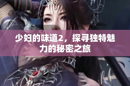 少妇的味道2，探寻独特魅力的秘密之旅