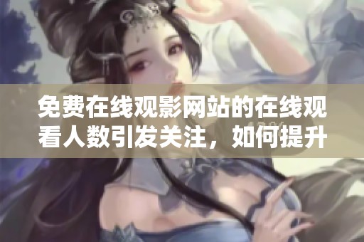 免费在线观影网站的在线观看人数引发关注，如何提升观看体验成为新话题