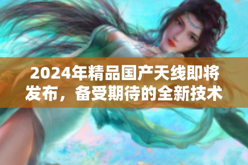 2024年精品国产天线即将发布，备受期待的全新技术亮相市场