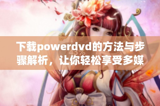 下载powerdvd的方法与步骤解析，让你轻松享受多媒体体验