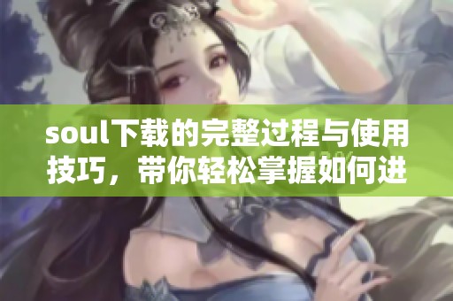 soul下载的完整过程与使用技巧，带你轻松掌握如何进行soul下载