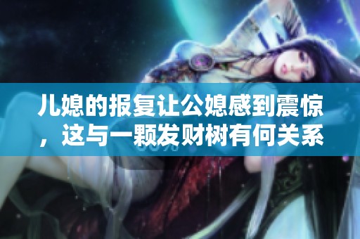 儿媳的报复让公媳感到震惊，这与一颗发财树有何关系呢