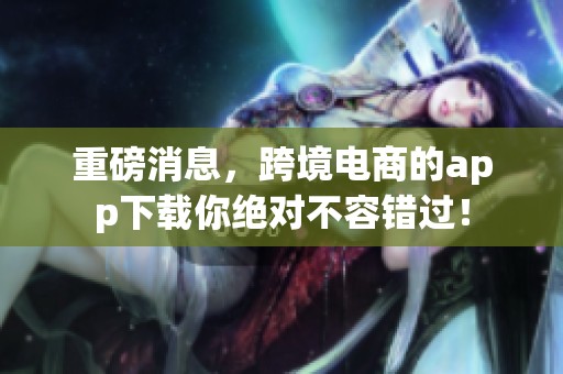 重磅消息，跨境电商的app下载你绝对不容错过！