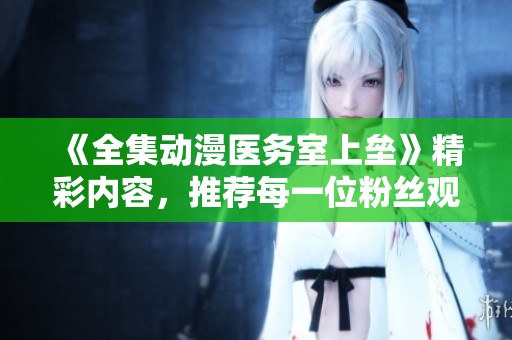 《全集动漫医务室上垒》精彩内容，推荐每一位粉丝观看的不可错过之作