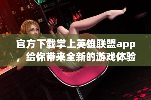 官方下载掌上英雄联盟app，给你带来全新的游戏体验与乐趣
