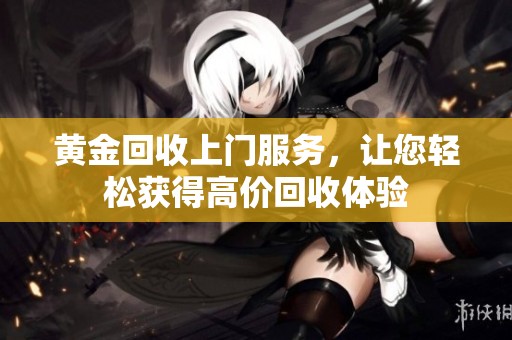 黄金回收上门服务，让您轻松获得高价回收体验