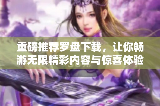 重磅推荐罗盘下载，让你畅游无限精彩内容与惊喜体验