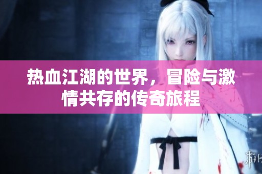 热血江湖的世界，冒险与激情共存的传奇旅程