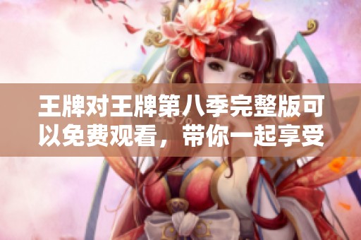 王牌对王牌第八季完整版可以免费观看，带你一起享受精彩内容