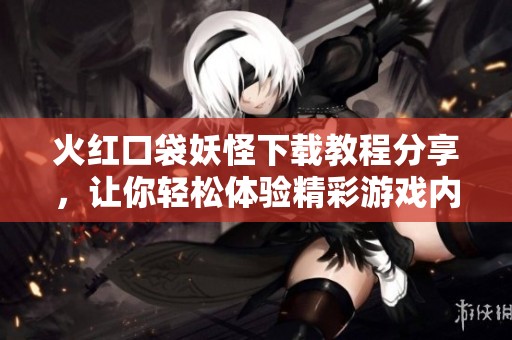 火红口袋妖怪下载教程分享，让你轻松体验精彩游戏内容