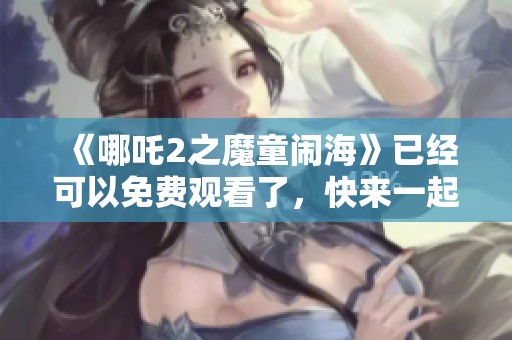 《哪吒2之魔童闹海》已经可以免费观看了，快来一起体验这个精彩故事吧