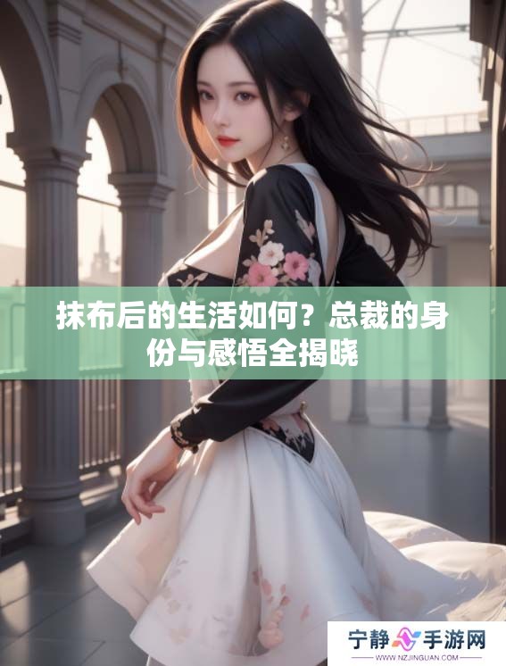 抹布后的生活如何？总裁的身份与感悟全揭晓