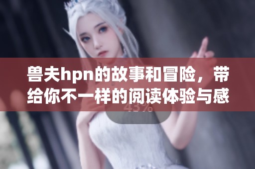 兽夫hpn的故事和冒险，带给你不一样的阅读体验与感受