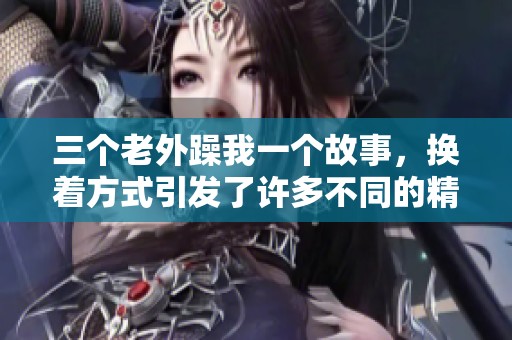 三个老外躁我一个故事，换着方式引发了许多不同的精彩情节
