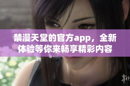 禁漫天堂的官方app，全新体验等你来畅享精彩内容