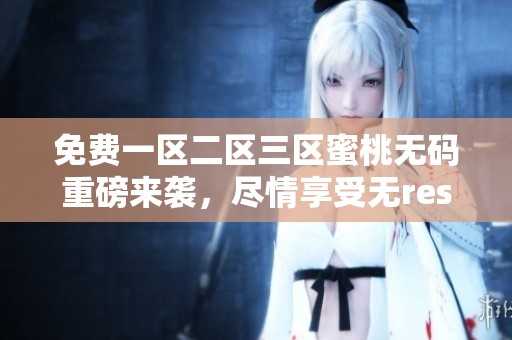 免费一区二区三区蜜桃**重磅来袭，尽情享受无restrictions的精彩内容