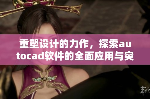 重塑设计的力作，探索autocad软件的全面应用与突破