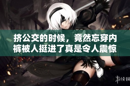 挤公交的时候，竟然忘穿内裤被人挺进了真是令人震惊