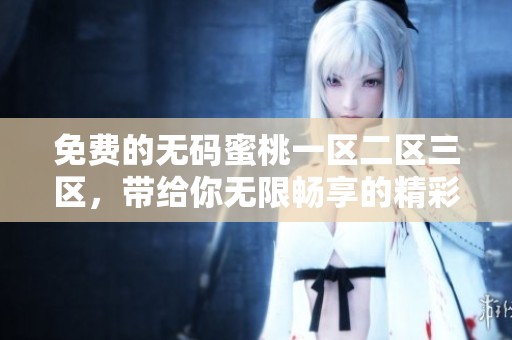 免费的**蜜桃一区二区三区，带给你无限畅享的精彩内容