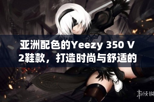 亚洲配色的Yeezy 350 V2鞋款，打造时尚与舒适的完美结合