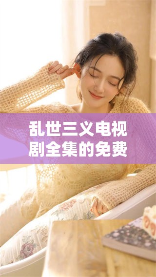 乱世三义电视剧全集的免费播放方式有哪些？快来收看精彩内容吧！