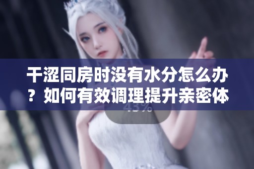 干涩同房时没有水分怎么办？如何有效调理提升亲密体验呢？